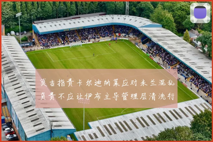 莫吉指责卡尔迪纳莱应对米兰混乱负责不应让伊布主导管理层清洗行动