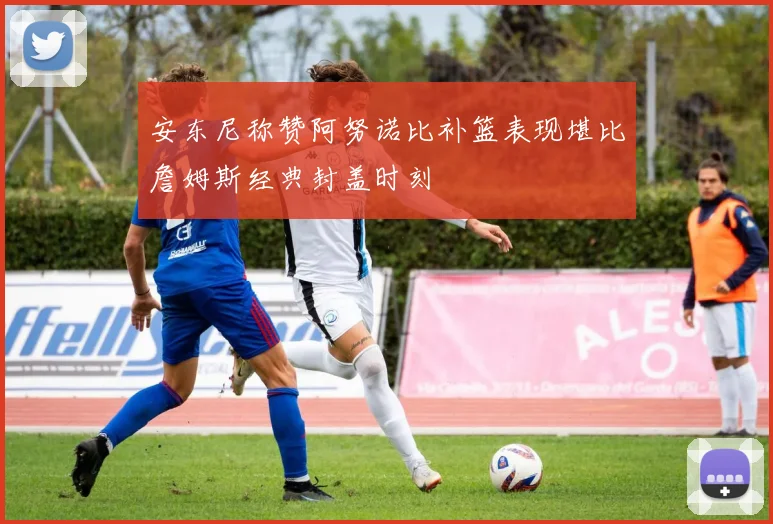 安东尼称赞阿努诺比补篮表现堪比詹姆斯经典封盖时刻