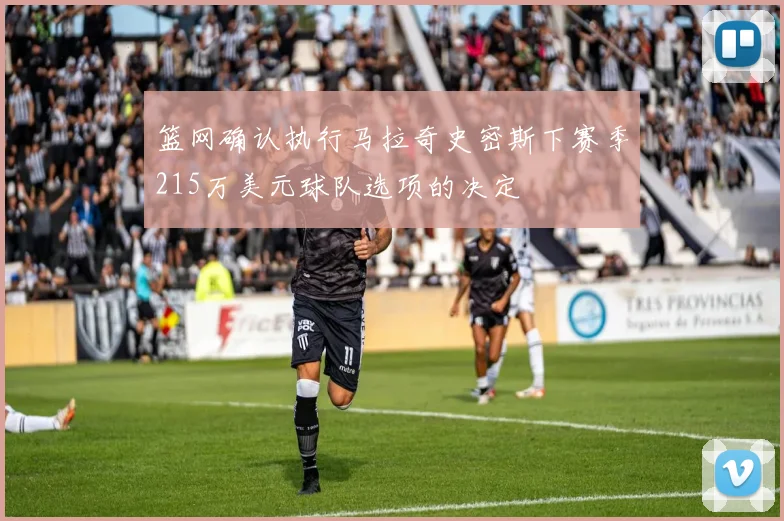 篮网确认执行马拉奇史密斯下赛季215万美元球队选项的决定