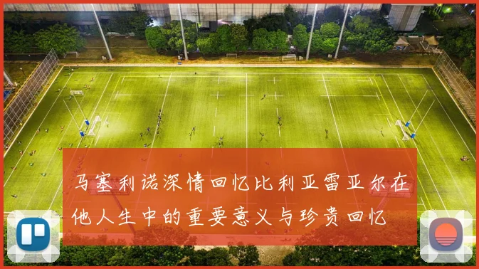 马塞利诺深情回忆比利亚雷亚尔在他人生中的重要意义与珍贵回忆