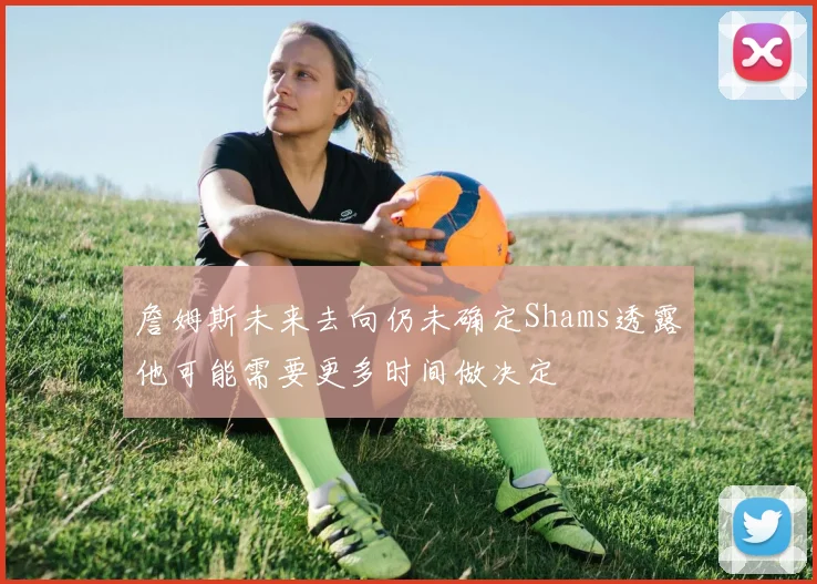 詹姆斯未来去向仍未确定Shams透露他可能需要更多时间做决定
