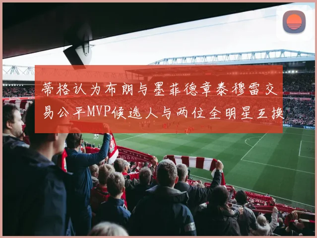 蒂格认为布朗与墨菲德章泰穆雷交易公平MVP候选人与两位全明星互换合理性分析