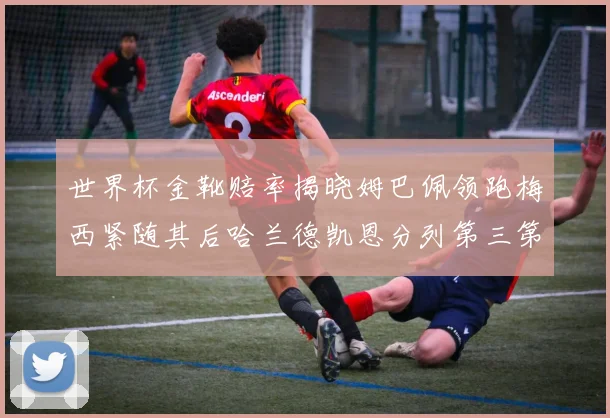 世界杯金靴赔率揭晓姆巴佩领跑梅西紧随其后哈兰德凯恩分列第三第四