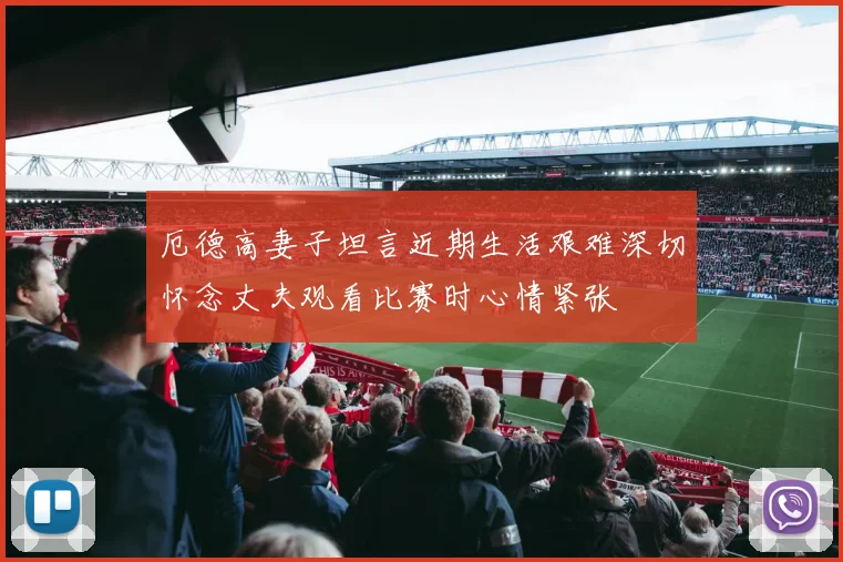 厄德高妻子坦言近期生活艰难深切怀念丈夫观看比赛时心情紧张
