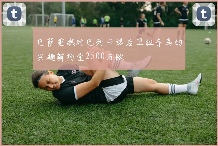 巴萨重燃对巴列卡诺后卫拉齐乌的兴趣解约金2500万欧