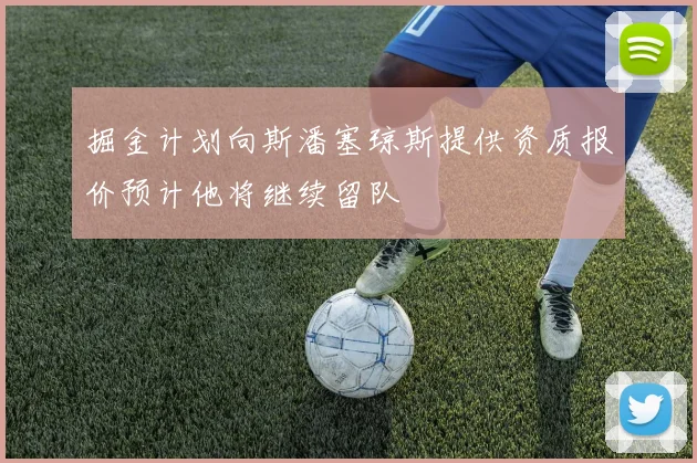 掘金计划向斯潘塞琼斯提供资质报价预计他将继续留队
