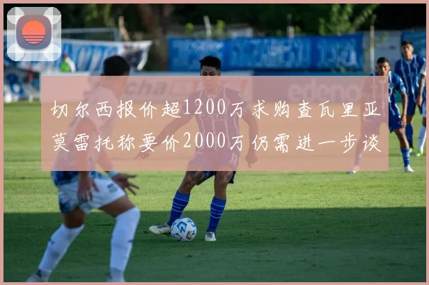 切尔西报价超1200万求购查瓦里亚莫雷托称要价2000万仍需进一步谈判