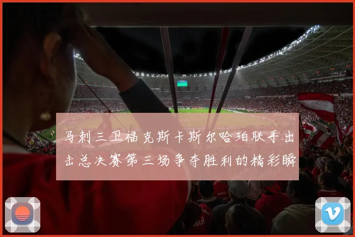 马刺三卫福克斯卡斯尔哈珀联手出击总决赛第三场争夺胜利的精彩瞬间