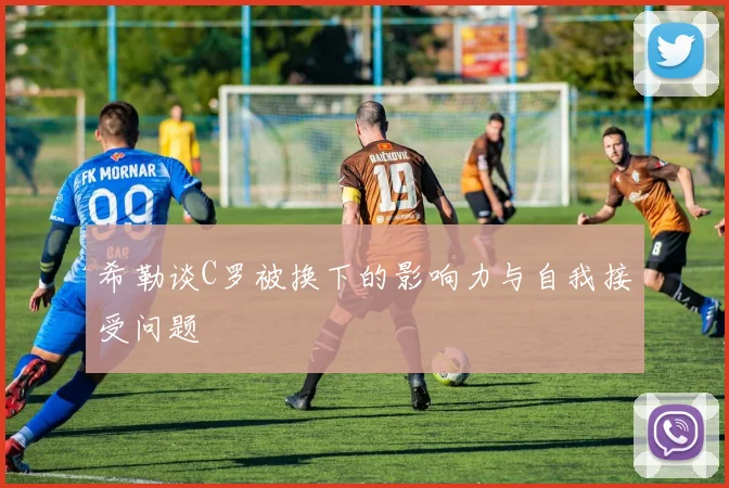 希勒谈C罗被换下的影响力与自我接受问题