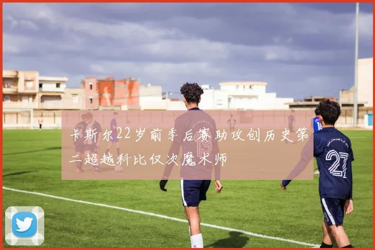 卡斯尔22岁前季后赛助攻创历史第二超越科比仅次魔术师