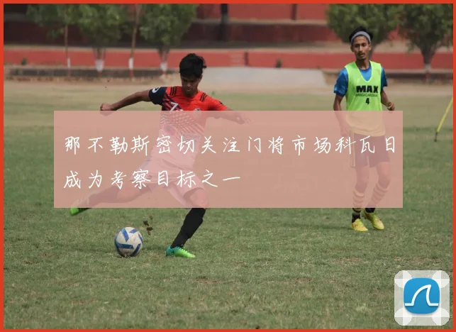 那不勒斯密切关注门将市场科瓦日成为考察目标之一