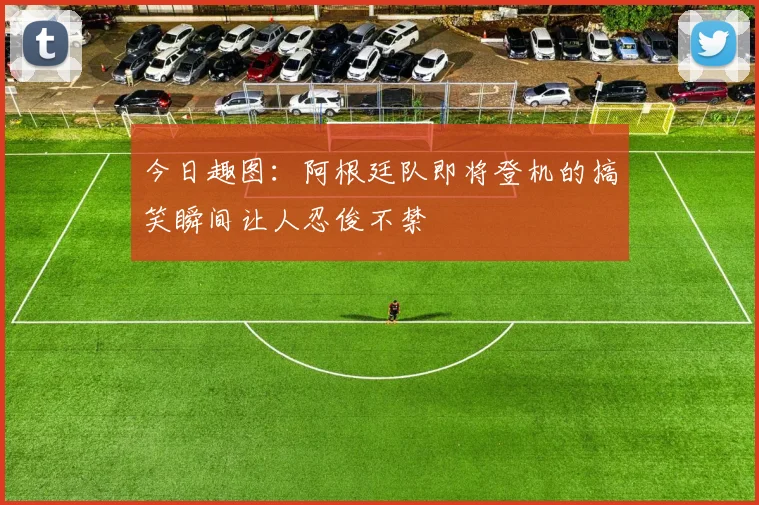今日趣图：阿根廷队即将登机的搞笑瞬间让人忍俊不禁