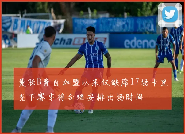 曼联B费自加盟以来仅缺席17场卡里克下赛季将合理安排出场时间