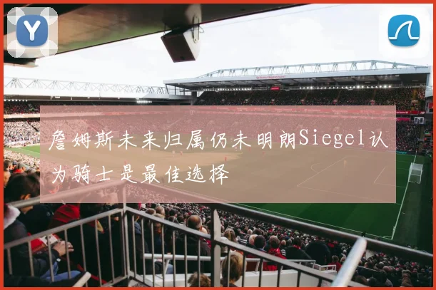 詹姆斯未来归属仍未明朗Siegel认为骑士是最佳选择