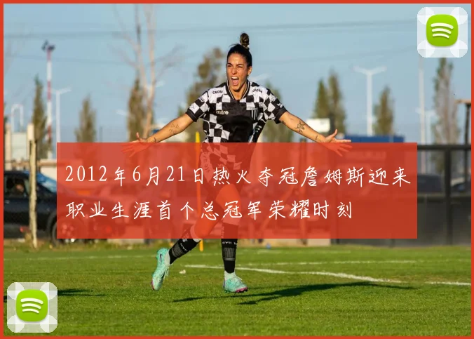 2012年6月21日热火夺冠詹姆斯迎来职业生涯首个总冠军荣耀时刻