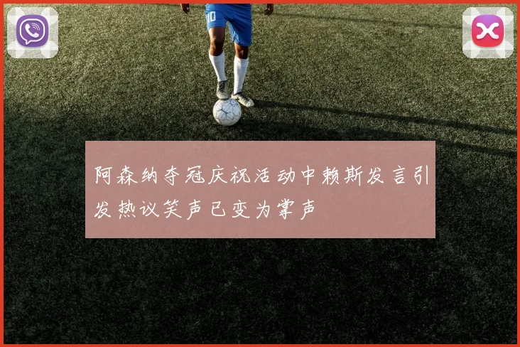 阿森纳夺冠庆祝活动中赖斯发言引发热议笑声已变为掌声