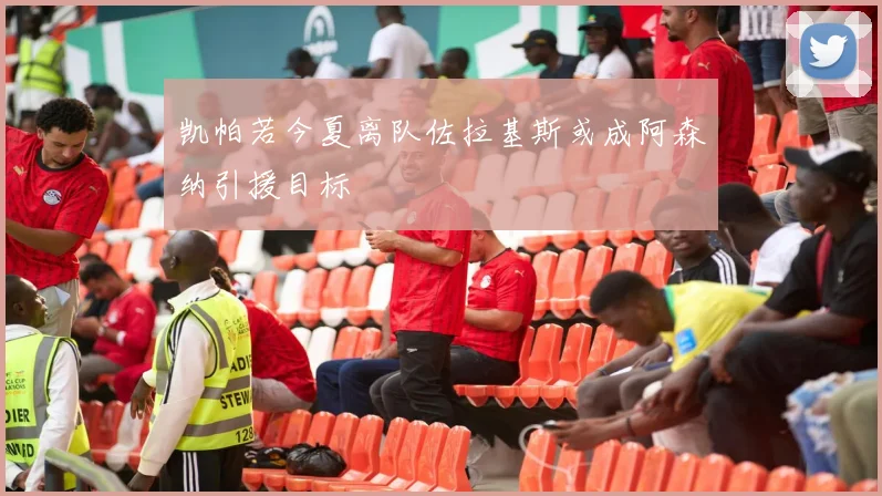凯帕若今夏离队佐拉基斯或成阿森纳引援目标