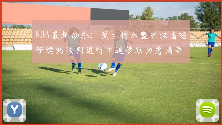 NBA最新动态：莫兰特加盟开拓者哈登续约谈判进行中追梦助力詹眉争冠